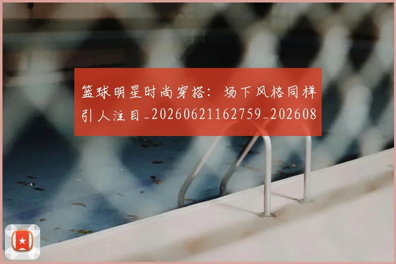 篮球明星时尚穿搭：场下风格同样引人注目_20260621162759_20260804164808
