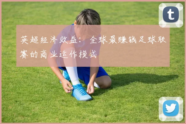 英超经济效益：全球最赚钱足球联赛的商业运作模式