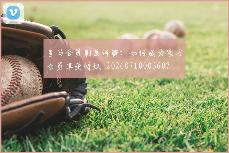 皇马会员制度详解:如何成为官方会员享受特权_20260710003607