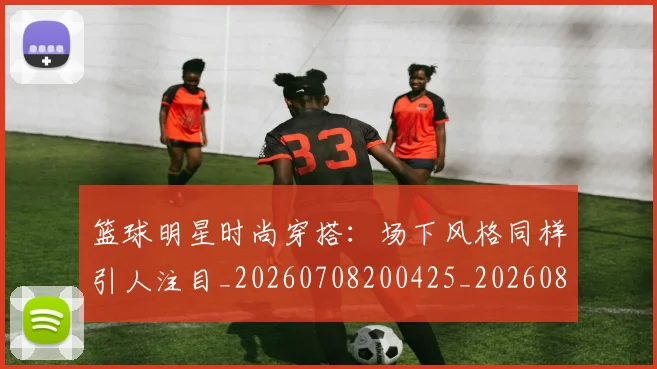 篮球明星时尚穿搭：场下风格同样引人注目_20260708200425_20260803140816