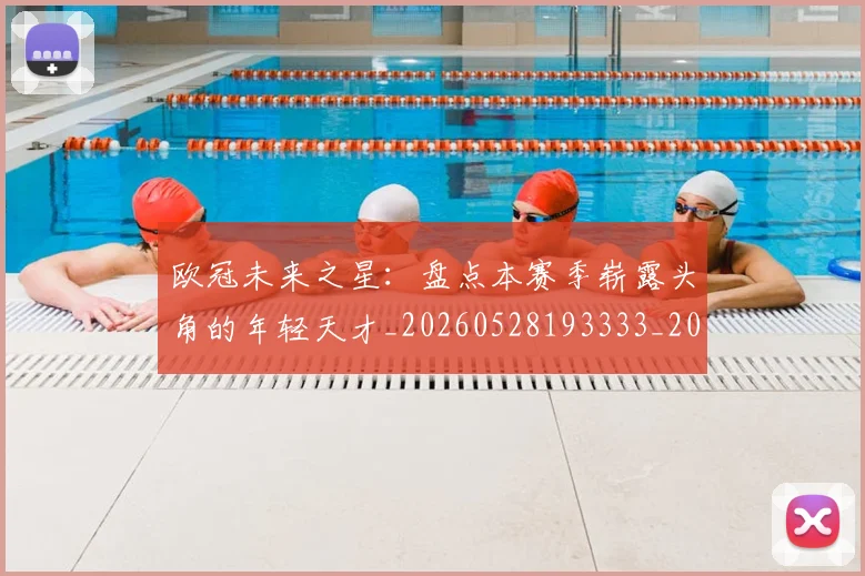 欧冠未来之星：盘点本赛季崭露头角的年轻天才_20260528193333_20260801164220