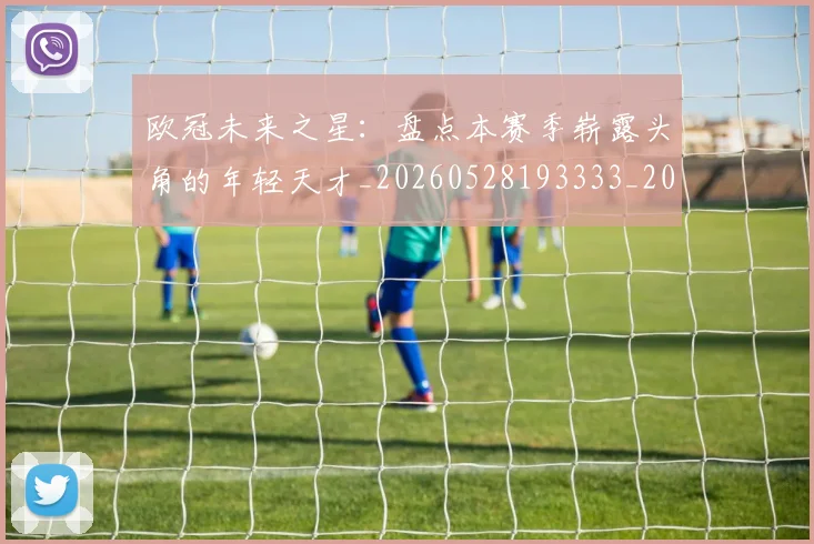 欧冠未来之星:盘点本赛季崭露头角的年轻天才_20260528193333_20260707151347_20260801164223