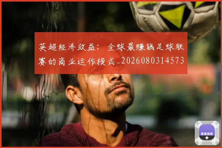 英超经济效益：全球最赚钱足球联赛的商业运作模式_20260803145734