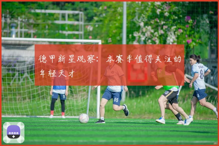 德甲新星观察：本赛季值得关注的年轻天才