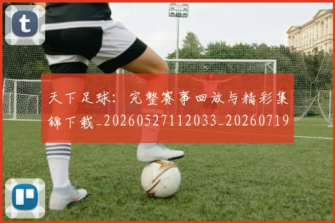 天下足球:完整赛事回放与精彩集锦下载_20260527112033_20260719172215