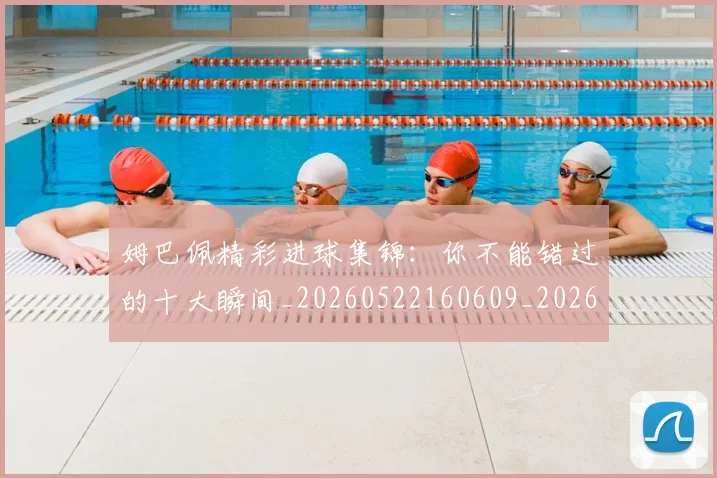 姆巴佩精彩进球集锦：你不能错过的十大瞬间_20260522160609_20260703232013_20260720190303