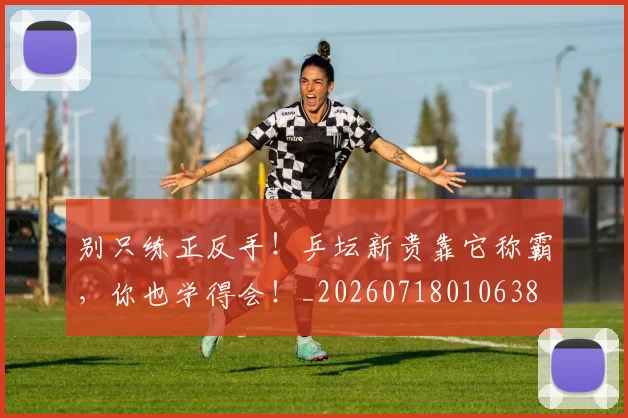 别只练正反手！乒坛新贵靠它称霸，你也学得会！_20260718010638