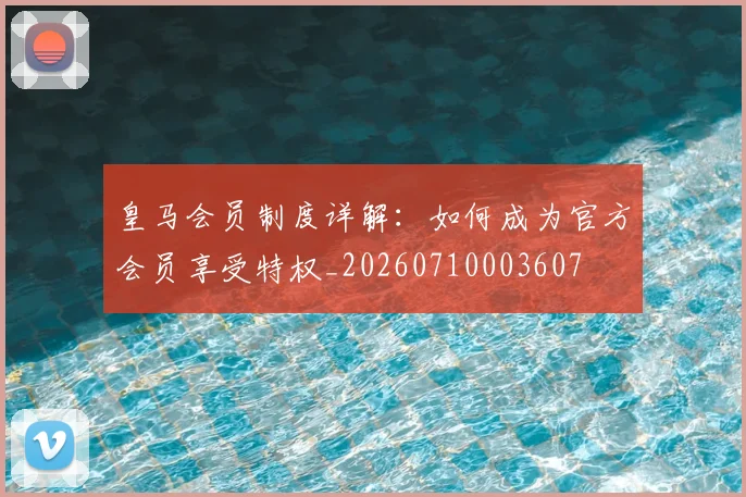 皇马会员制度详解：如何成为官方会员享受特权_20260710003607