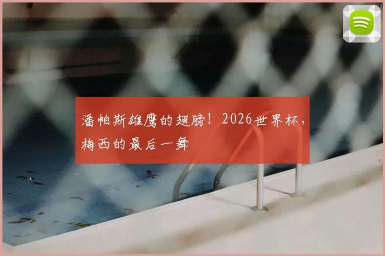 潘帕斯雄鹰的翅膀！2026世界杯，梅西的最后一舞