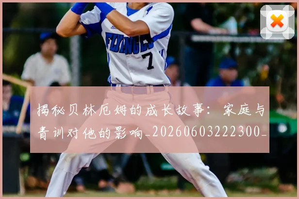 揭秘贝林厄姆的成长故事:家庭与青训对他的影响_20260603222300_20260723184415