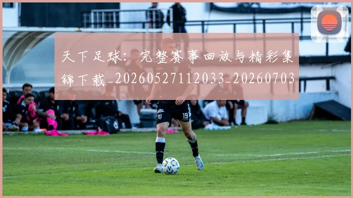 天下足球：完整赛事回放与精彩集锦下载_20260527112033_20260703225847_20260719172215
