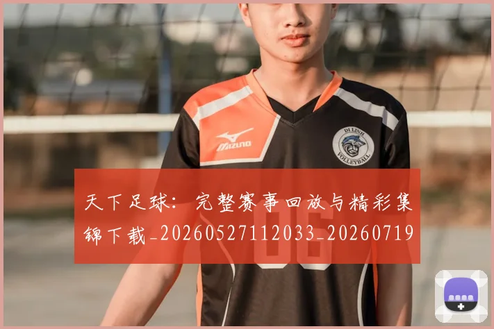 天下足球：完整赛事回放与精彩集锦下载_20260527112033_20260719172215