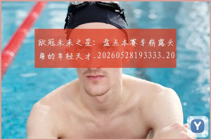 欧冠未来之星：盘点本赛季崭露头角的年轻天才_20260528193333_20260707151347_20260801164223