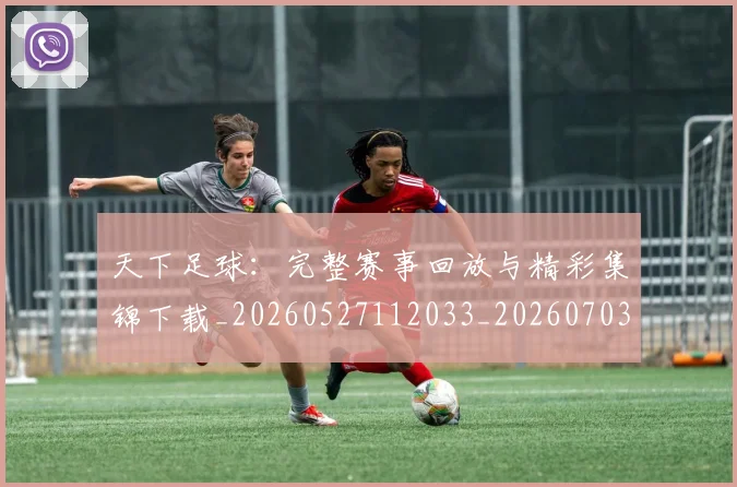 天下足球:完整赛事回放与精彩集锦下载_20260527112033_20260703225847_20260719172215