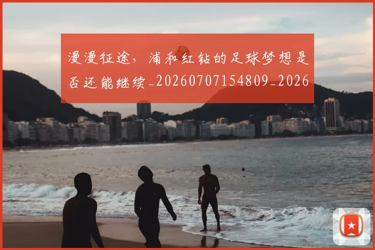 漫漫征途，浦和红钻的足球梦想是否还能继续_20260707154809_20260802153023