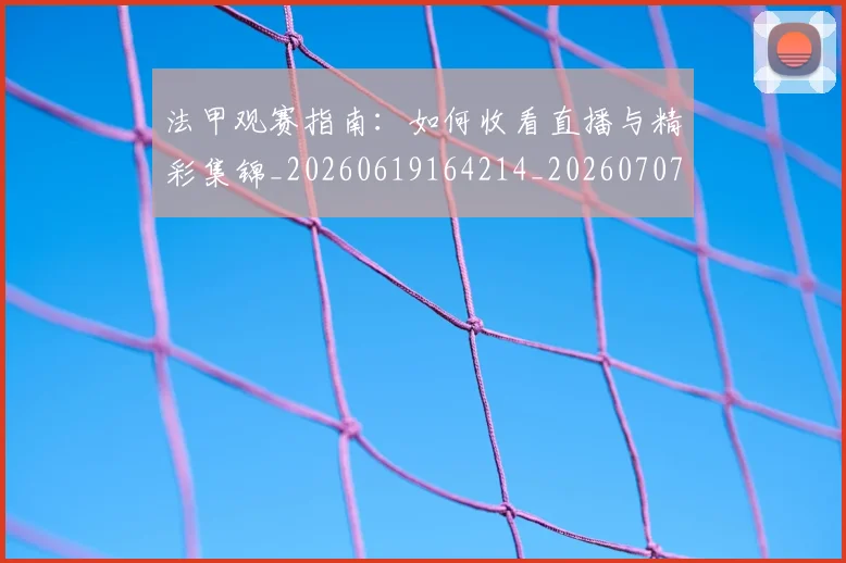 法甲观赛指南：如何收看直播与精彩集锦_20260619164214_20260707153837