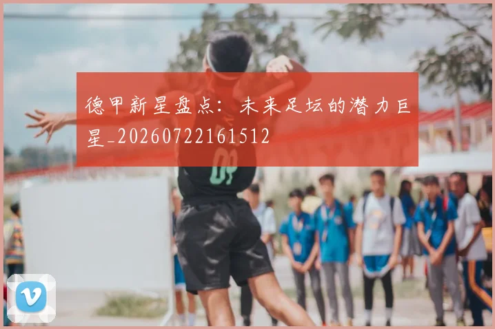 德甲新星盘点：未来足坛的潜力巨星_20260722161512