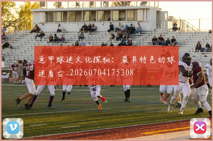 意甲球迷文化探秘：最具特色的球迷看台_20260704175308